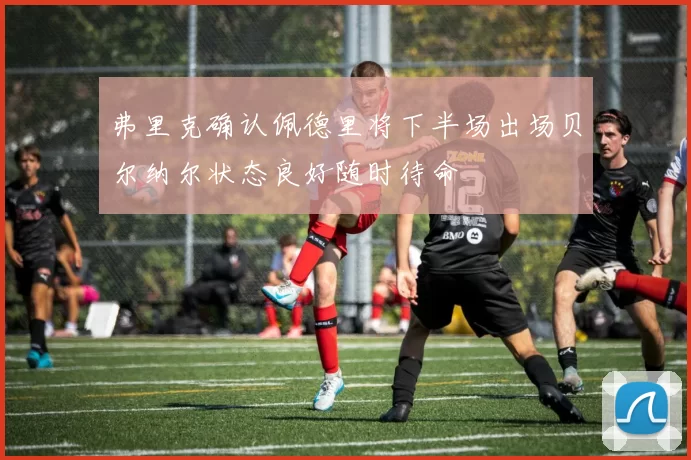 弗里克确认佩德里将下半场出场贝尔纳尔状态良好随时待命