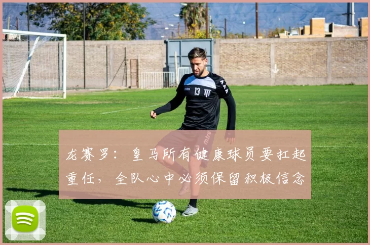 龙赛罗：皇马所有健康球员要扛起重任，全队心中必须保留积极信念