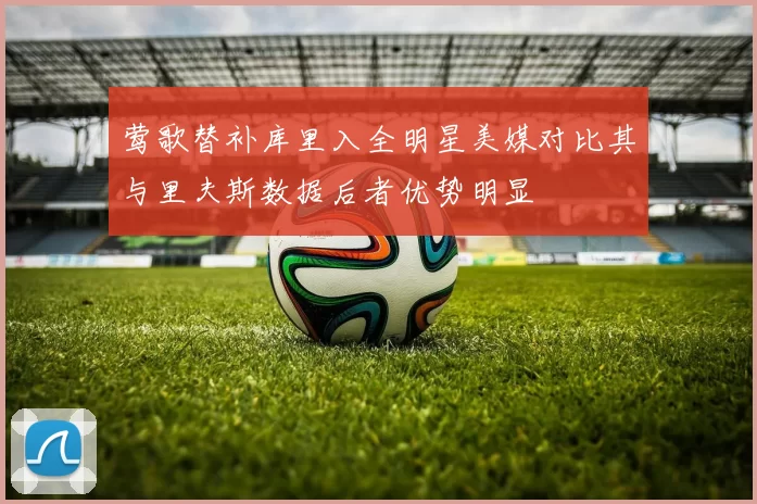 莺歌替补库里入全明星美媒对比其与里夫斯数据后者优势明显