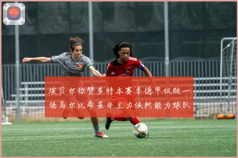 埃贝尔称赞多特本赛季德甲仅败一场乌尔比希虽非主力依然能为球队贡献力量