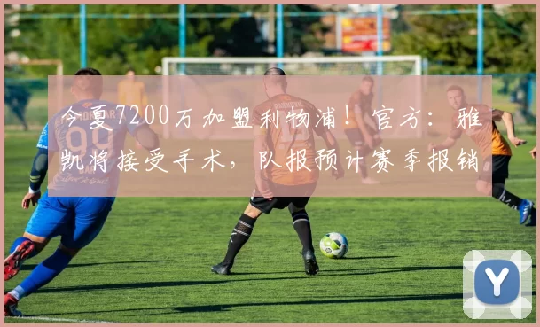 今夏7200万加盟利物浦！官方：雅凯将接受手术，队报预计赛季报销