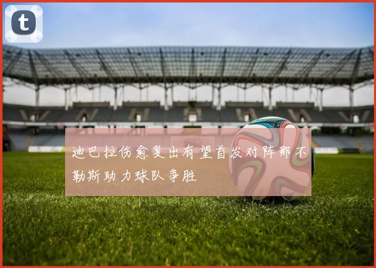 迪巴拉伤愈复出有望首发对阵那不勒斯助力球队争胜