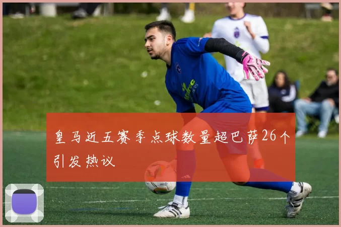 皇马近五赛季点球数量超巴萨26个引发热议