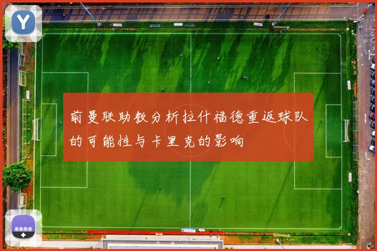 前曼联助教分析拉什福德重返球队的可能性与卡里克的影响