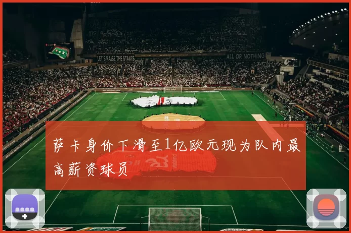 萨卡身价下滑至1亿欧元现为队内最高薪资球员