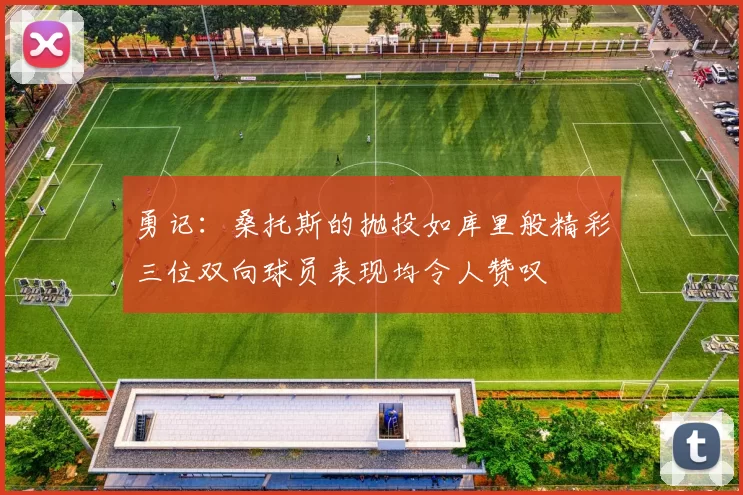 勇记：桑托斯的抛投如库里般精彩三位双向球员表现均令人赞叹