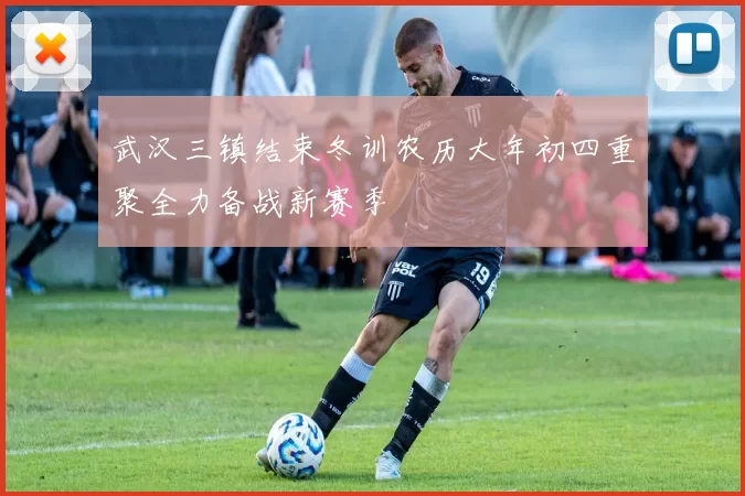 武汉三镇结束冬训农历大年初四重聚全力备战新赛季
