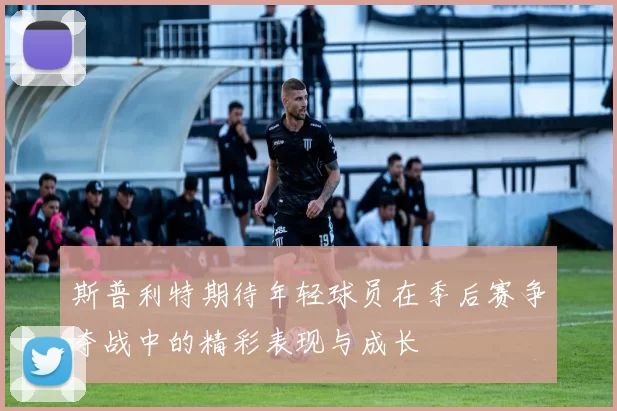斯普利特期待年轻球员在季后赛争夺战中的精彩表现与成长