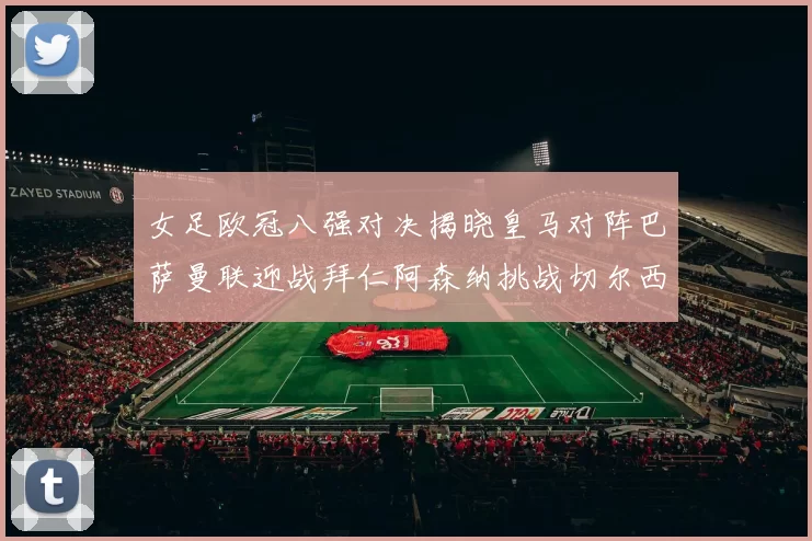 女足欧冠八强对决揭晓皇马对阵巴萨曼联迎战拜仁阿森纳挑战切尔西