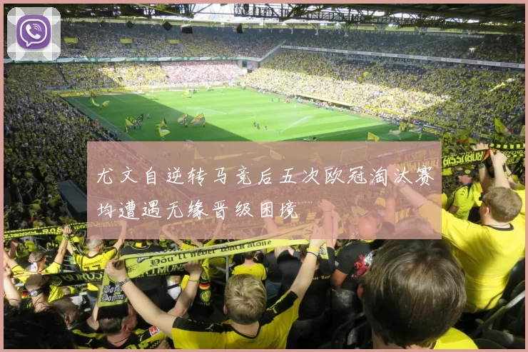 尤文自逆转马竞后五次欧冠淘汰赛均遭遇无缘晋级困境
