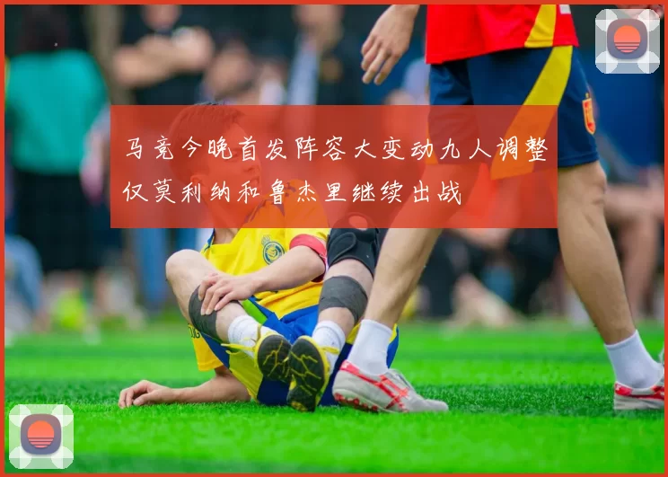马竞今晚首发阵容大变动九人调整仅莫利纳和鲁杰里继续出战