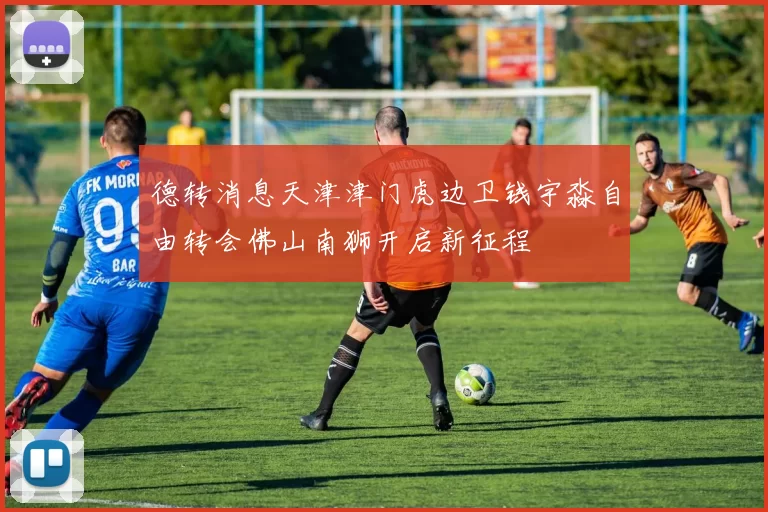 德转消息天津津门虎边卫钱宇淼自由转会佛山南狮开启新征程