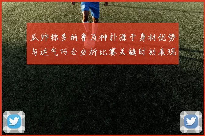 瓜帅称多纳鲁马神扑源于身材优势与运气巧合分析比赛关键时刻表现