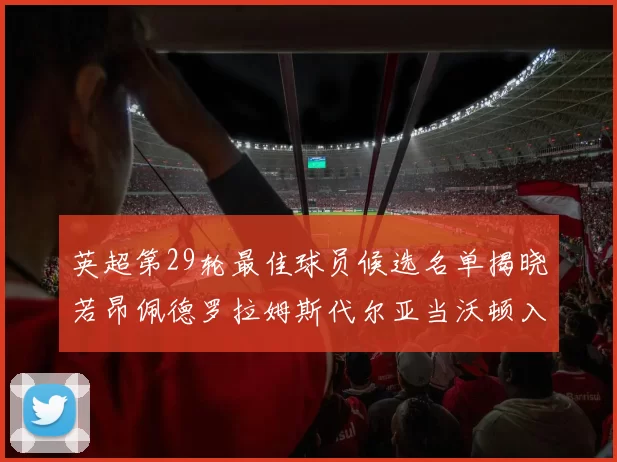 英超第29轮最佳球员候选名单揭晓若昂佩德罗拉姆斯代尔亚当沃顿入围