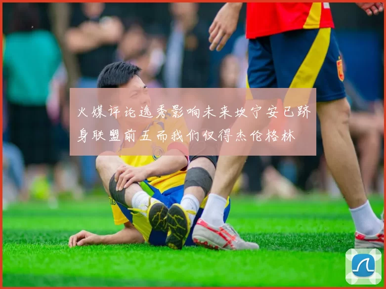 火媒评论选秀影响未来坎宁安已跻身联盟前五而我们仅得杰伦格林