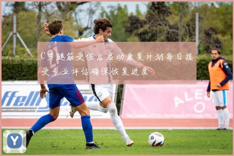 C罗腿筋受伤后启动康复计划每日接受专业评估确保恢复进度